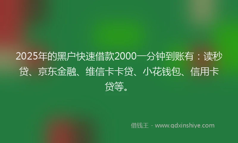 2025年的黑户快速借款2000一分钟到账有：读秒贷、京东金融、维信卡卡贷、小花钱包、信用卡贷等。