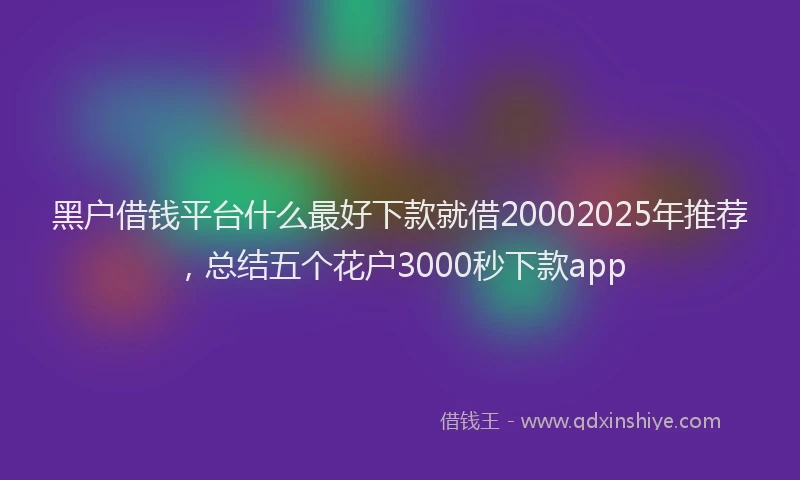 黑户借钱平台什么最好下款就借20002025年推荐，总结五个花户3000秒下款app