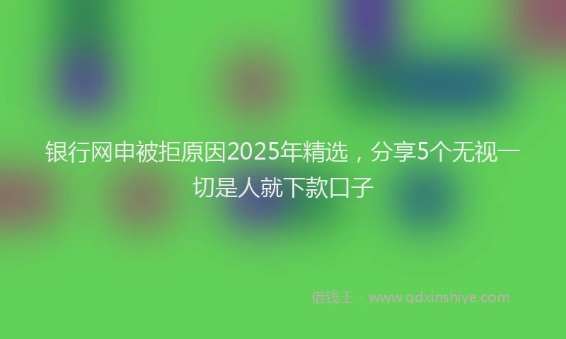 银行网申被拒原因2025年精选，分享5个无视一切是人就下款口子