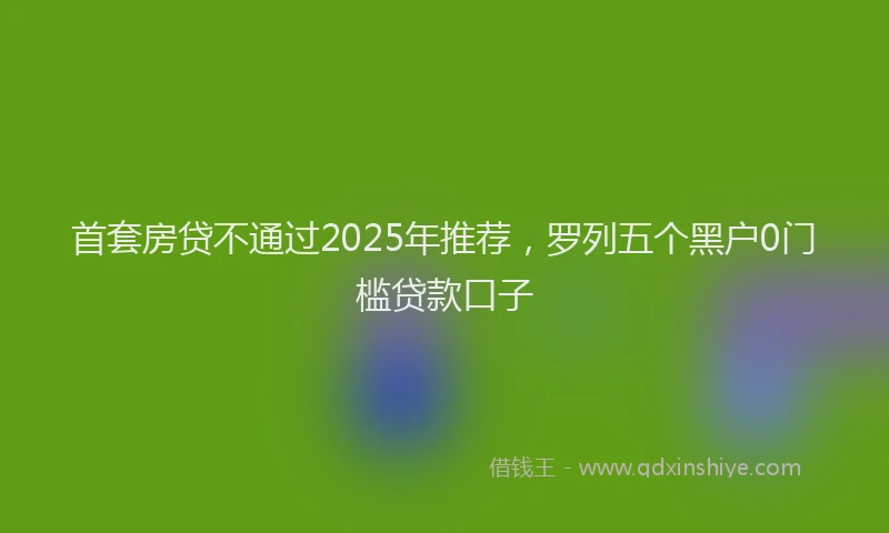 首套房贷不通过2025年推荐，罗列五个黑户0门槛贷款口子