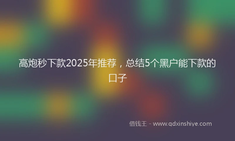 高炮秒下款2025年推荐，总结5个黑户能下款的口子