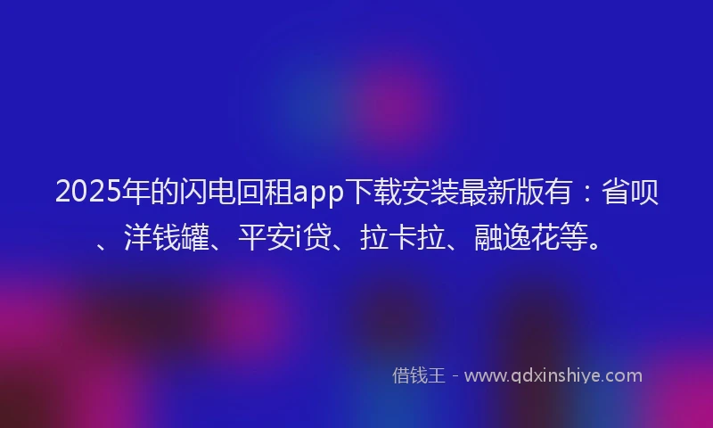 2025年的闪电回租app下载安装最新版有：省呗、洋钱罐、平安i贷、拉卡拉、融逸花等。