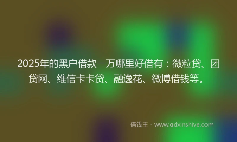 2025年的黑户借款一万哪里好借有：微粒贷、团贷网、维信卡卡贷、融逸花、微博借钱等。