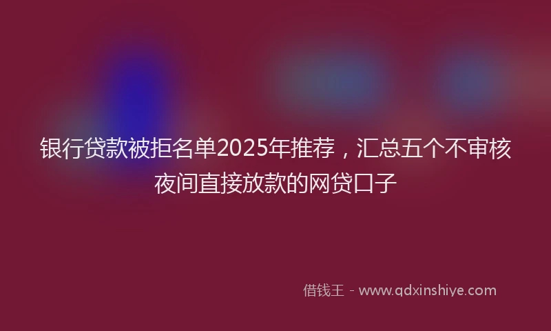 银行贷款被拒名单2025年推荐，汇总五个不审核夜间直接放款的网贷口子