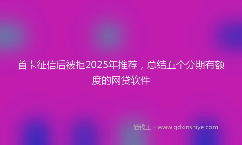 首卡征信后被拒2025年推荐，总结五个分期有额度的网贷软件