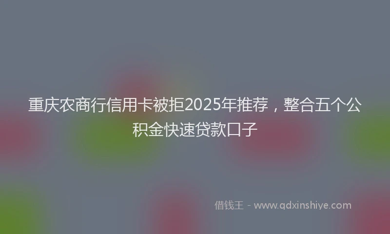 重庆农商行信用卡被拒2025年推荐，整合五个公积金快速贷款口子