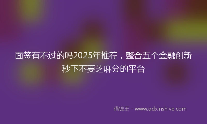 面签有不过的吗2025年推荐，整合五个金融创新秒下不要芝麻分的平台