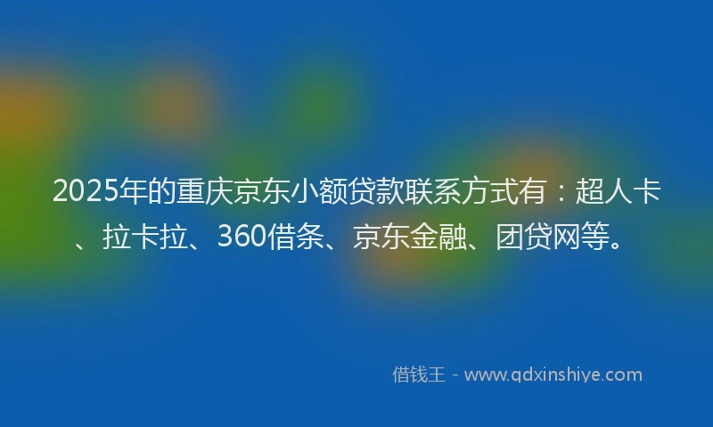 2025年的重庆京东小额贷款联系方式有：超人卡、拉卡拉、360借条、京东金融、团贷网等。