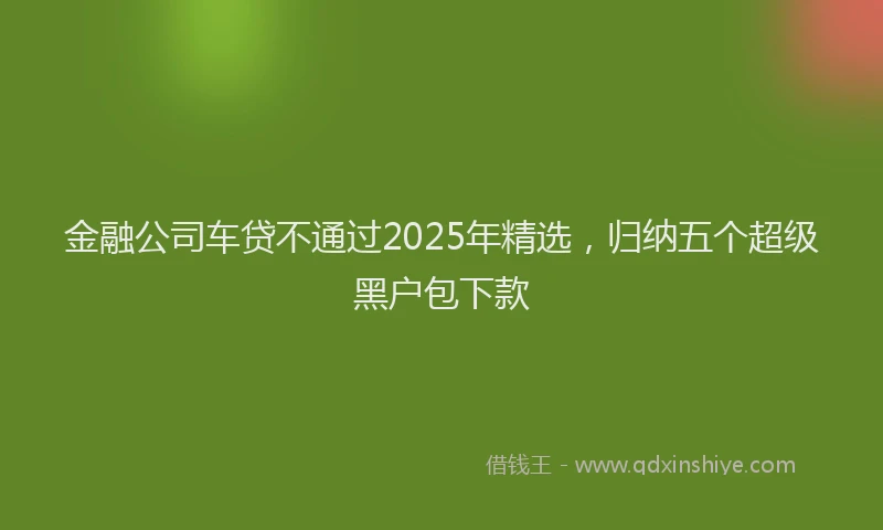 金融公司车贷不通过2025年精选，归纳五个超级黑户包下款