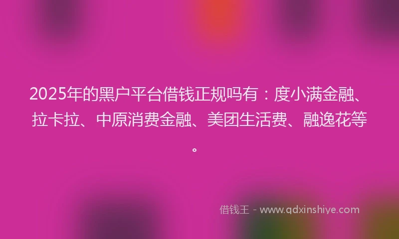 2025年的黑户平台借钱正规吗有：度小满金融、拉卡拉、中原消费金融、美团生活费、融逸花等。