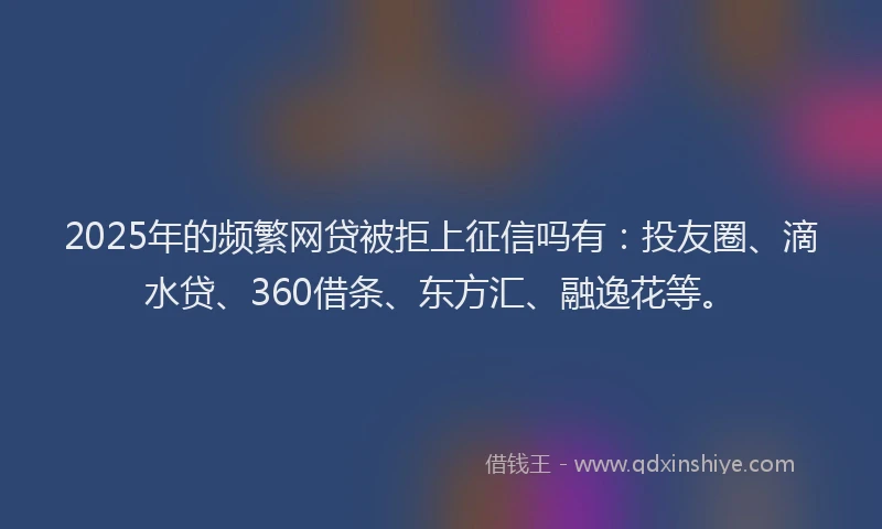 2025年的频繁网贷被拒上征信吗有：投友圈、滴水贷、360借条、东方汇、融逸花等。
