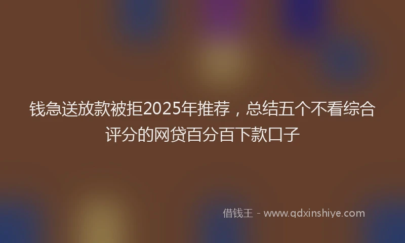 钱急送放款被拒2025年推荐，总结五个不看综合评分的网贷百分百下款口子