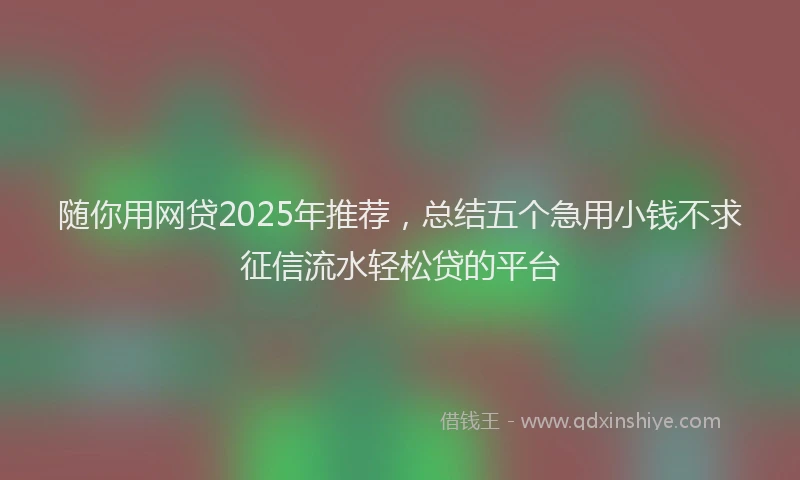 随你用网贷2025年推荐，总结五个急用小钱不求征信流水轻松贷的平台