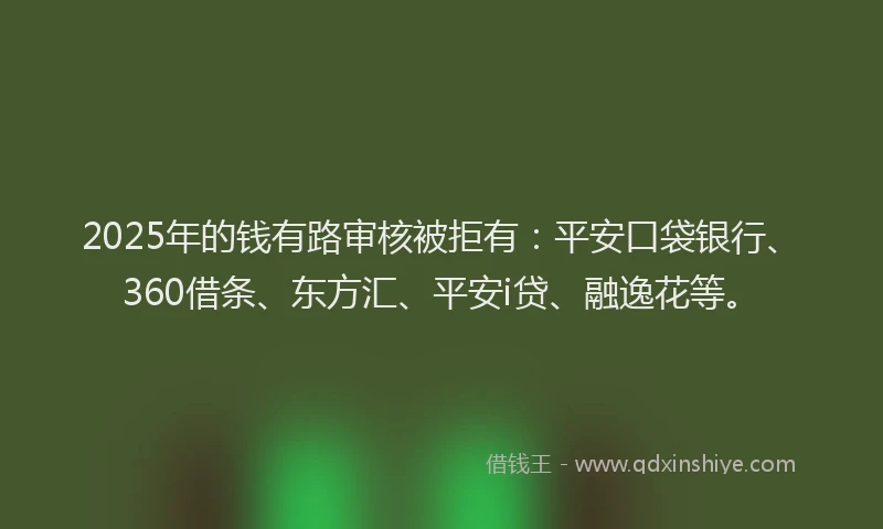 2025年的钱有路审核被拒有：平安口袋银行、360借条、东方汇、平安i贷、融逸花等。
