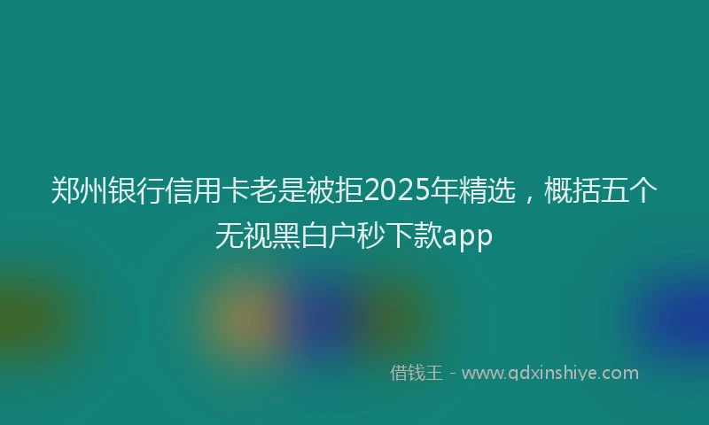 郑州银行信用卡老是被拒2025年精选，概括五个无视黑白户秒下款app