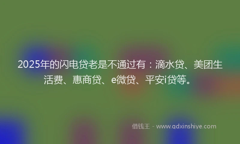 2025年的闪电贷老是不通过有：滴水贷、美团生活费、惠商贷、e微贷、平安i贷等。