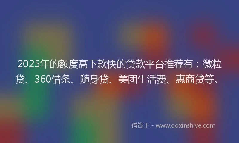 2025年的额度高下款快的贷款平台推荐有：微粒贷、360借条、随身贷、美团生活费、惠商贷等。