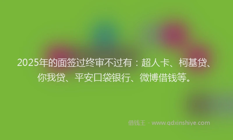 2025年的面签过终审不过有:超人卡、柯基贷、你我贷、平安口袋银行、微博借钱等。