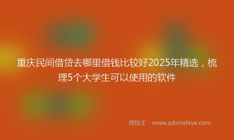 重庆民间借贷去哪里借钱比较好2025年精选，梳理5个大学生可以使用的软件