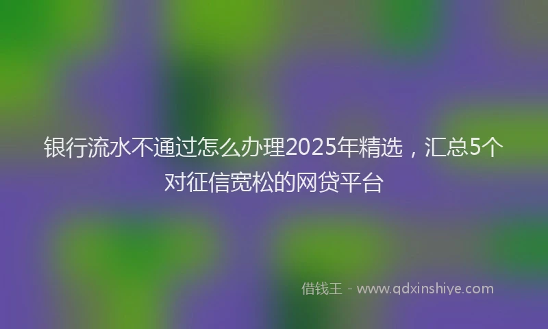银行流水不通过怎么办理2025年精选，汇总5个对征信宽松的网贷平台