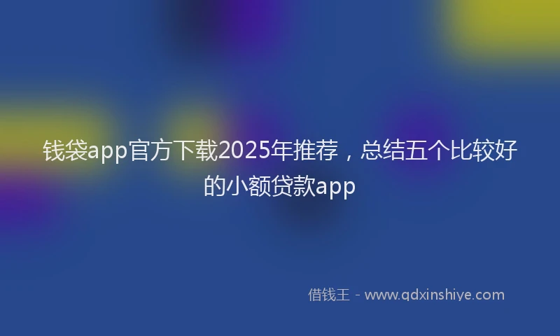钱袋app官方下载2025年推荐，总结五个比较好的小额贷款app