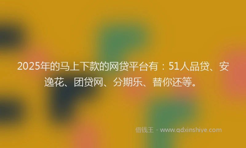2025年的马上下款的网贷平台有：51人品贷、安逸花、团贷网、分期乐、替你还等。