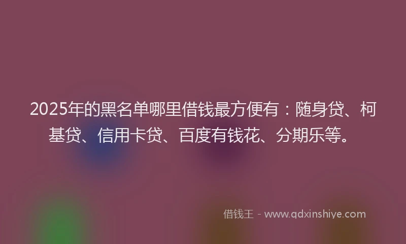 2025年的黑名单哪里借钱最方便有：随身贷、柯基贷、信用卡贷、百度有钱花、分期乐等。