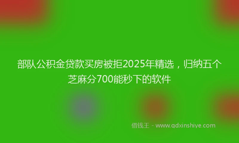 部队公积金贷款买房被拒2025年精选，归纳五个芝麻分700能秒下的软件