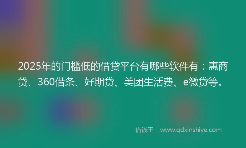 2025年的门槛低的借贷平台有哪些软件有：惠商贷、360借条、好期贷、美团生活费、e微贷等。