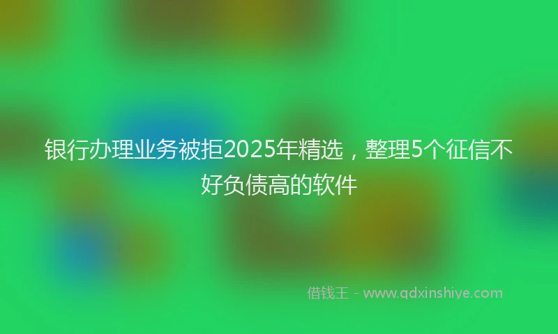 银行办理业务被拒2025年精选，整理5个征信不好负债高的软件