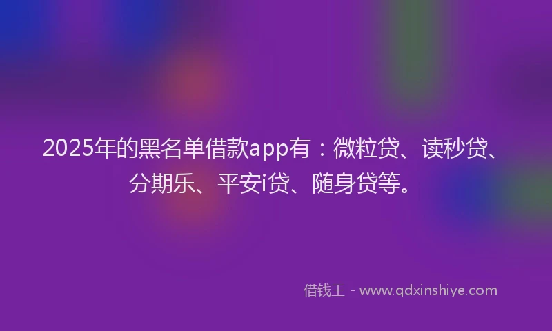 2025年的黑名单借款app有：微粒贷、读秒贷、分期乐、平安i贷、随身贷等。