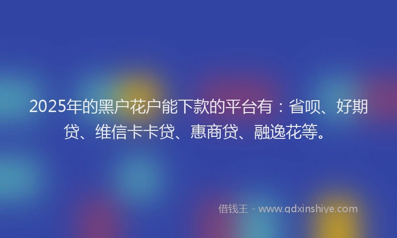 2025年的黑户花户能下款的平台有：省呗、好期贷、维信卡卡贷、惠商贷、融逸花等。