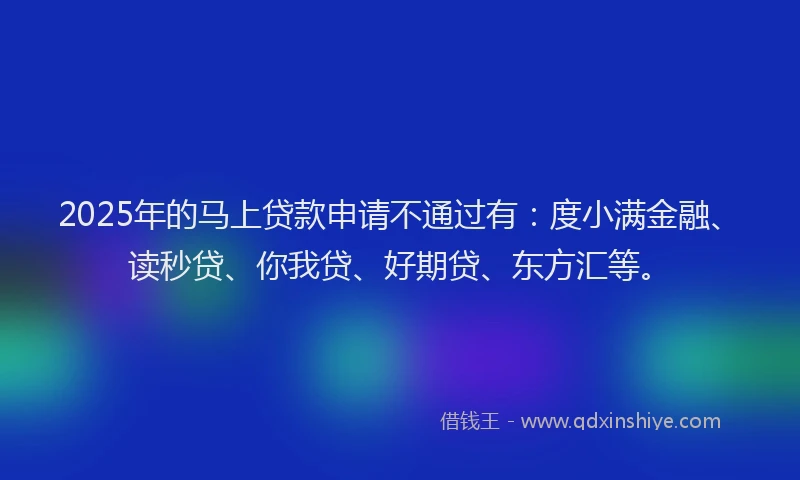 2025年的马上贷款申请不通过有：度小满金融、读秒贷、你我贷、好期贷、东方汇等。