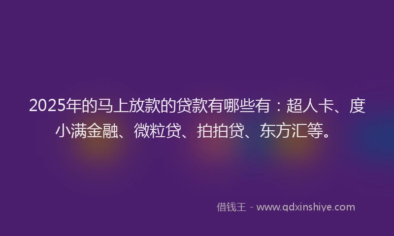 2025年的马上放款的贷款有哪些有：超人卡、度小满金融、微粒贷、拍拍贷、东方汇等。
