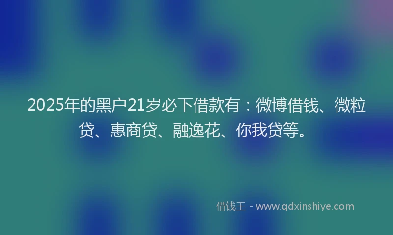 2025年的黑户21岁必下借款有：微博借钱、微粒贷、惠商贷、融逸花、你我贷等。