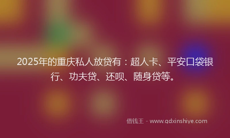 2025年的重庆私人放贷有：超人卡、平安口袋银行、功夫贷、还呗、随身贷等。