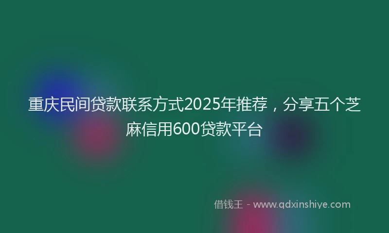 重庆民间贷款联系方式2025年推荐，分享五个芝麻信用600贷款平台