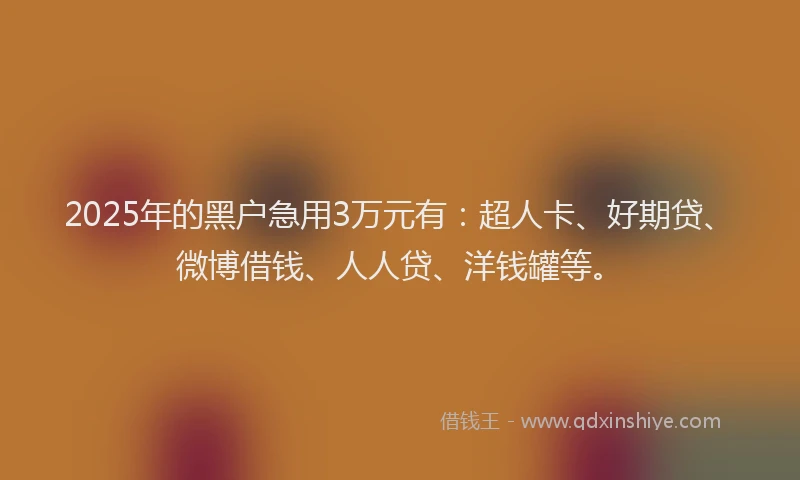 2025年的黑户急用3万元有：超人卡、好期贷、微博借钱、人人贷、洋钱罐等。