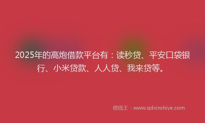 2025年的高炮借款平台有：读秒贷、平安口袋银行、小米贷款、人人贷、我来贷等。