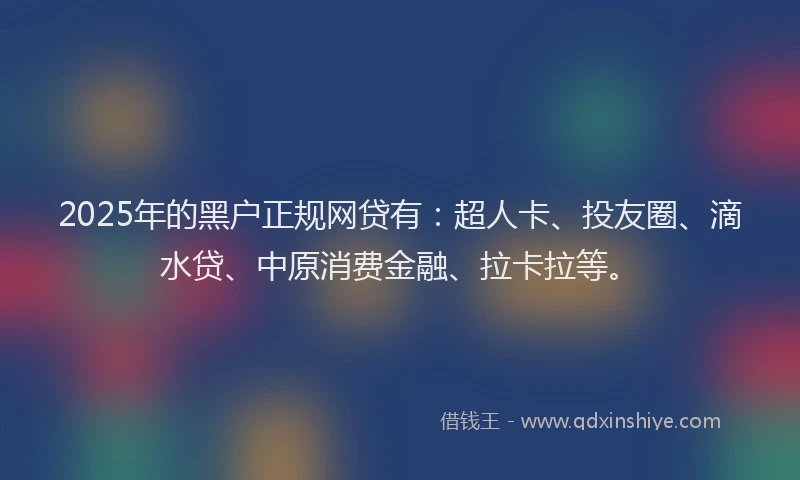 2025年的黑户正规网贷有：超人卡、投友圈、滴水贷、中原消费金融、拉卡拉等。