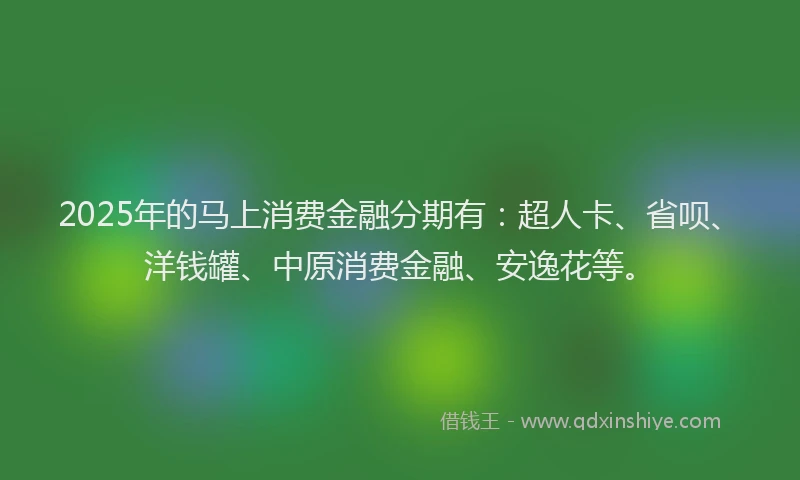 2025年的马上消费金融分期有：超人卡、省呗、洋钱罐、中原消费金融、安逸花等。