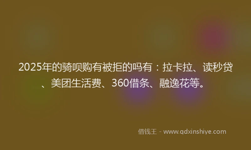2025年的骑呗购有被拒的吗有:拉卡拉、读秒贷、美团生活费、360借条、融逸花等。