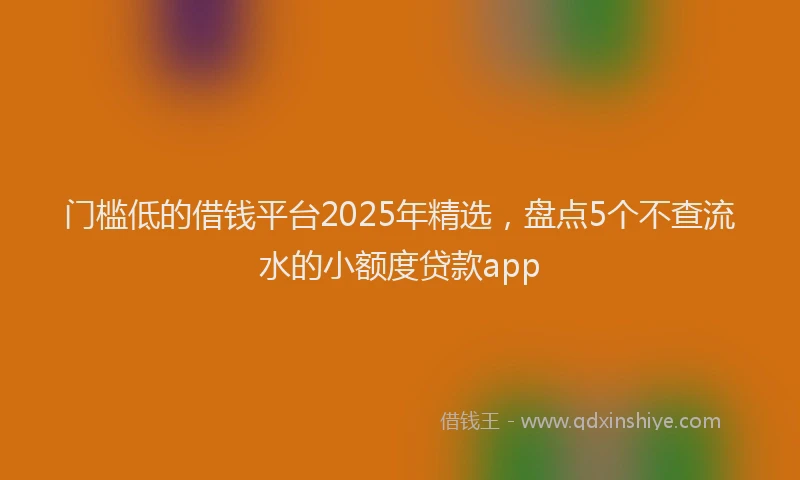 门槛低的借钱平台2025年精选，盘点5个不查流水的小额度贷款app