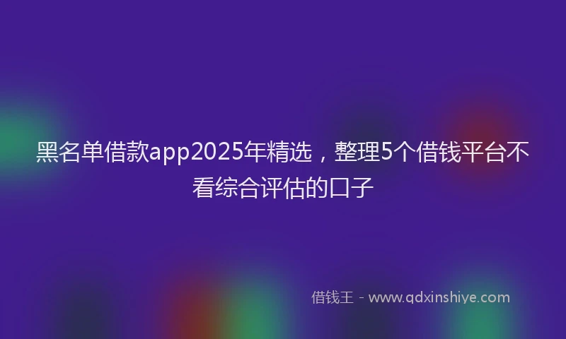 黑名单借款app2025年精选，整理5个借钱平台不看综合评估的口子