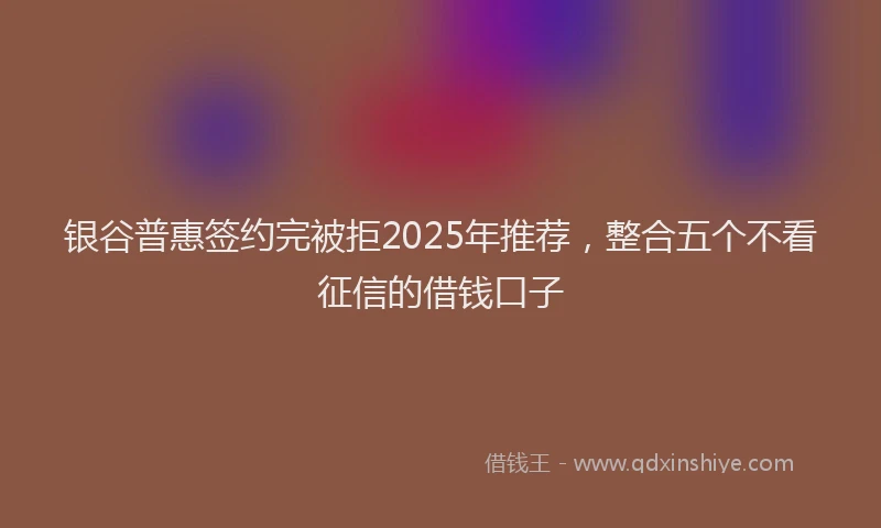 银谷普惠签约完被拒2025年推荐，整合五个不看征信的借钱口子