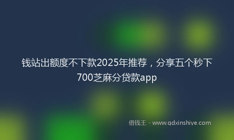 钱站出额度不下款2025年推荐，分享五个秒下700芝麻分贷款app