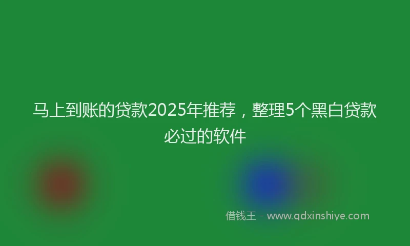 马上到账的贷款2025年推荐，整理5个黑白贷款必过的软件
