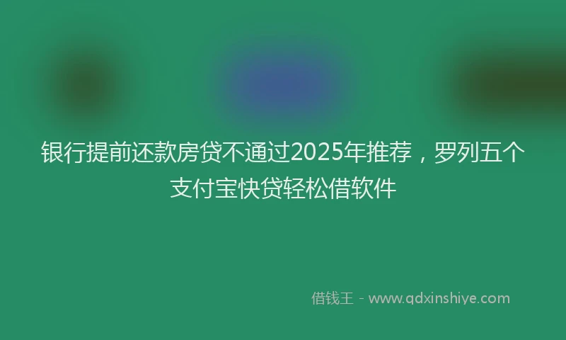 银行提前还款房贷不通过2025年推荐，罗列五个支付宝快贷轻松借软件