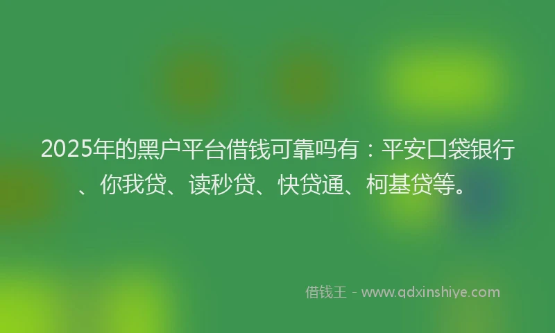 2025年的黑户平台借钱可靠吗有：平安口袋银行、你我贷、读秒贷、快贷通、柯基贷等。