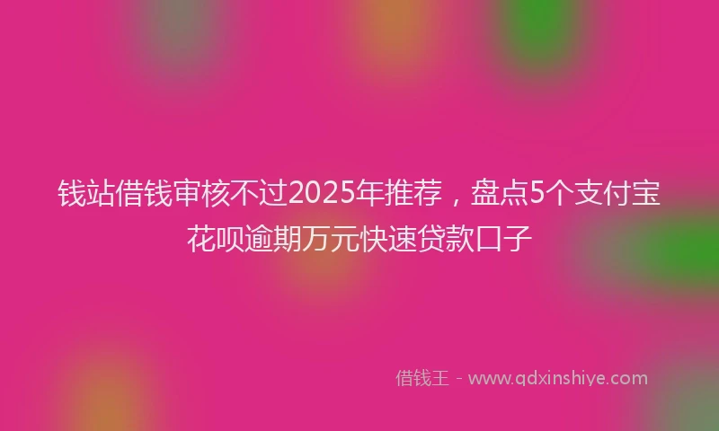 钱站借钱审核不过2025年推荐，盘点5个支付宝花呗逾期万元快速贷款口子